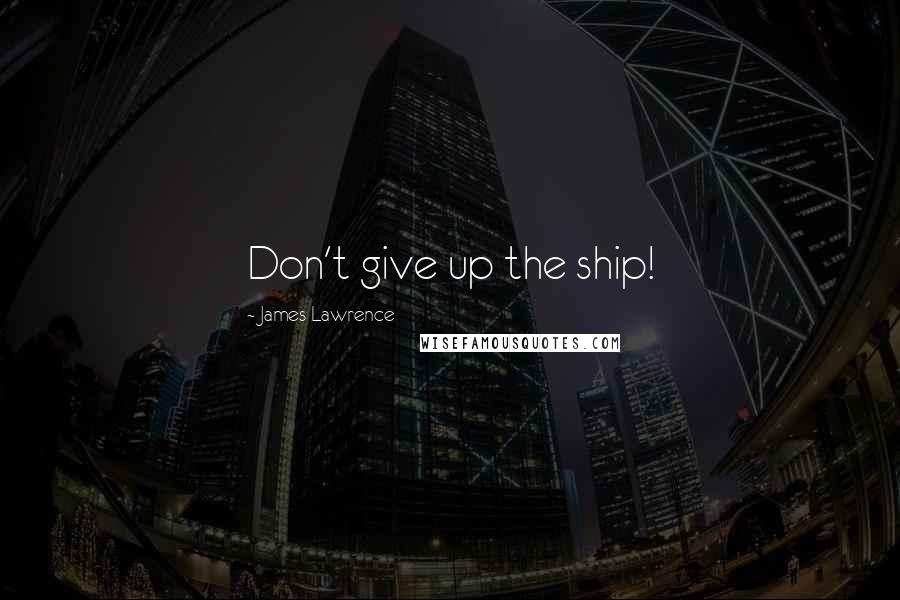 James Lawrence Quotes: Don't give up the ship!