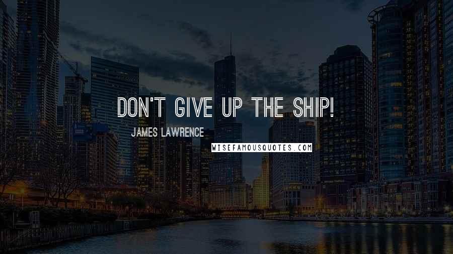 James Lawrence Quotes: Don't give up the ship!