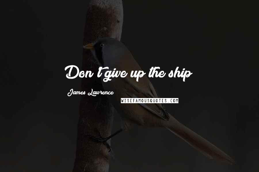 James Lawrence Quotes: Don't give up the ship!