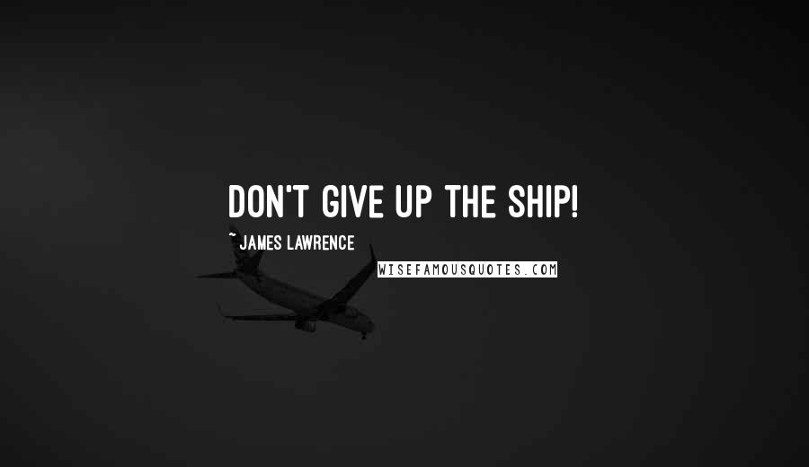 James Lawrence Quotes: Don't give up the ship!