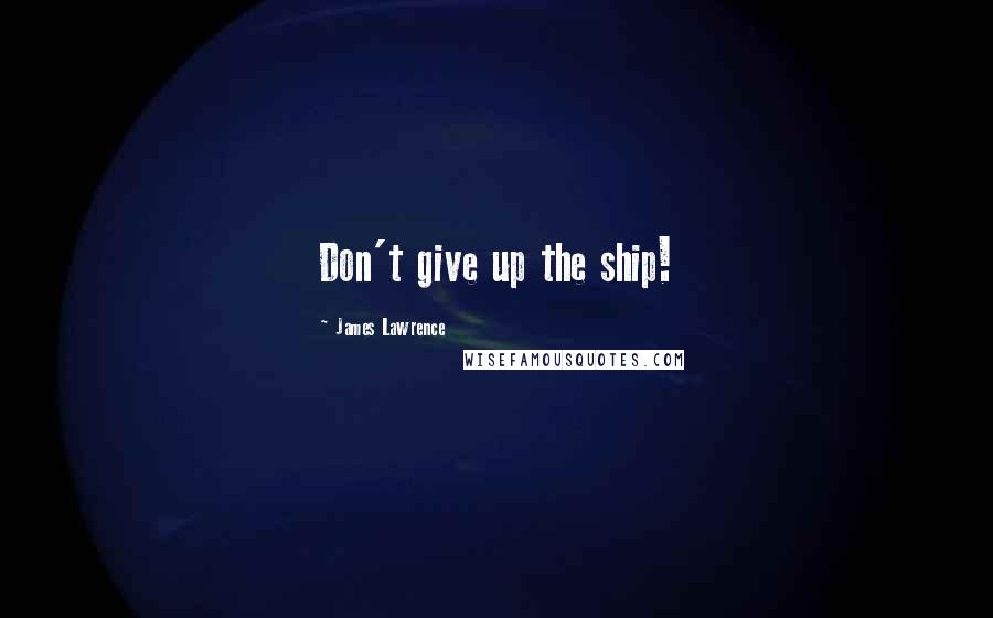 James Lawrence Quotes: Don't give up the ship!