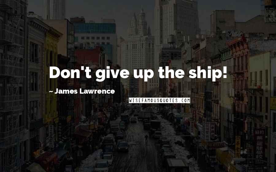 James Lawrence Quotes: Don't give up the ship!