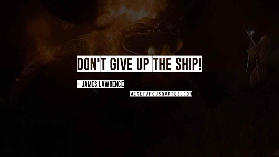 James Lawrence Quotes: Don't give up the ship!