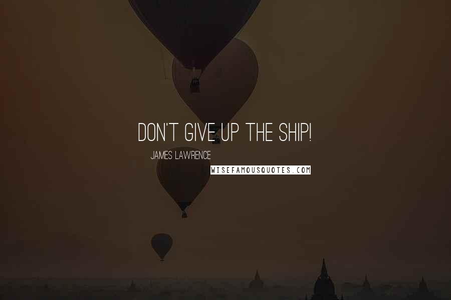 James Lawrence Quotes: Don't give up the ship!