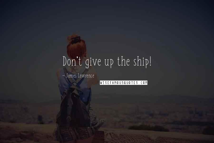 James Lawrence Quotes: Don't give up the ship!