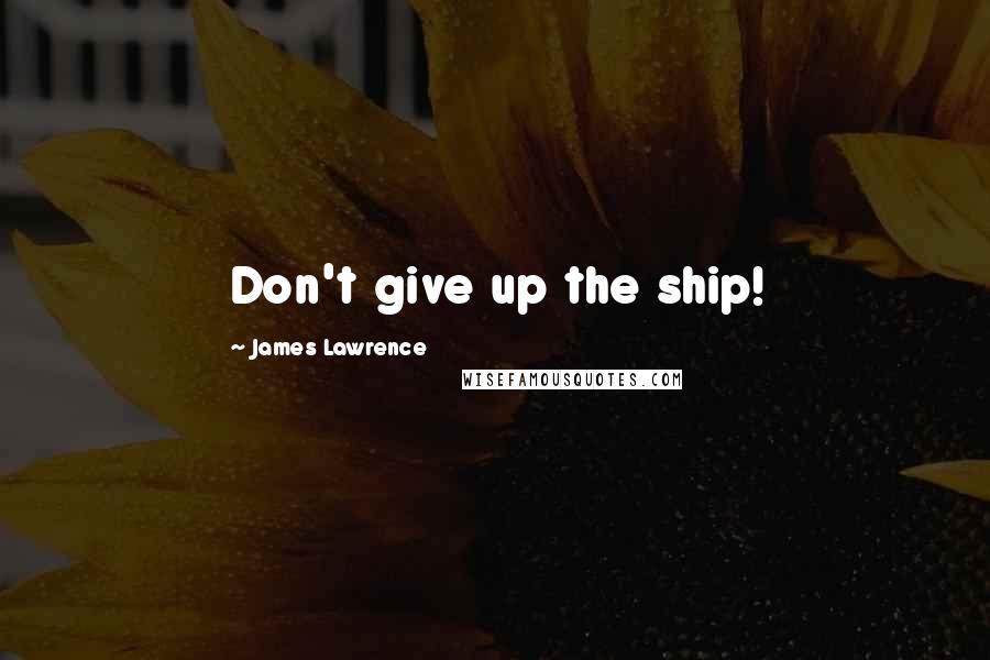 James Lawrence Quotes: Don't give up the ship!