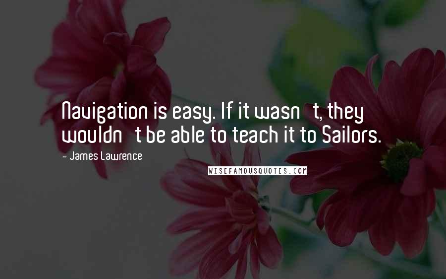 James Lawrence Quotes: Navigation is easy. If it wasn't, they wouldn't be able to teach it to Sailors.