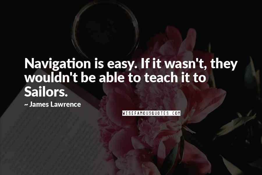 James Lawrence Quotes: Navigation is easy. If it wasn't, they wouldn't be able to teach it to Sailors.