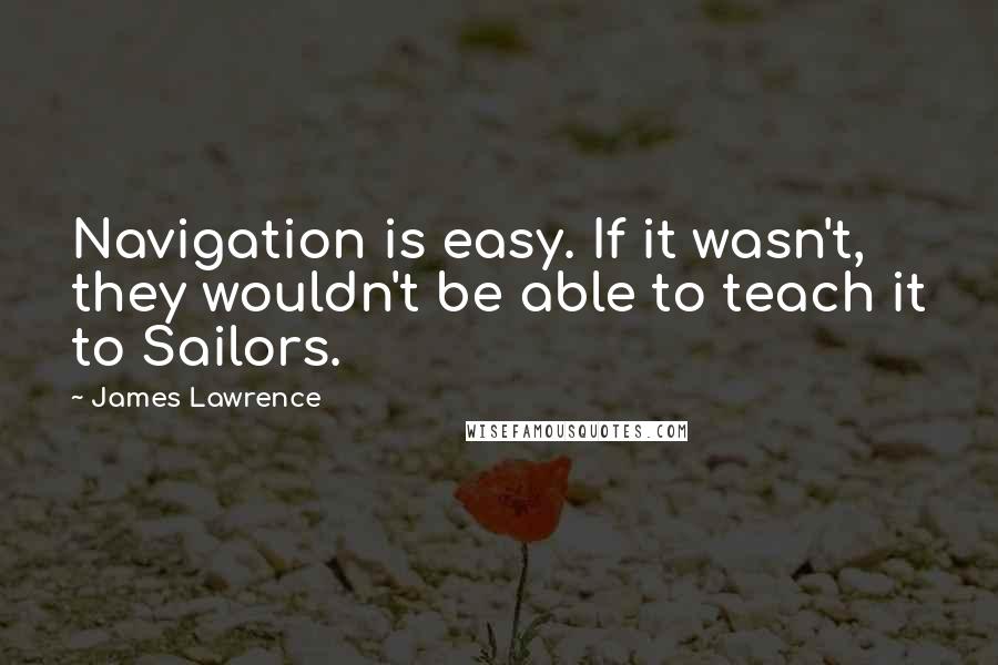 James Lawrence Quotes: Navigation is easy. If it wasn't, they wouldn't be able to teach it to Sailors.