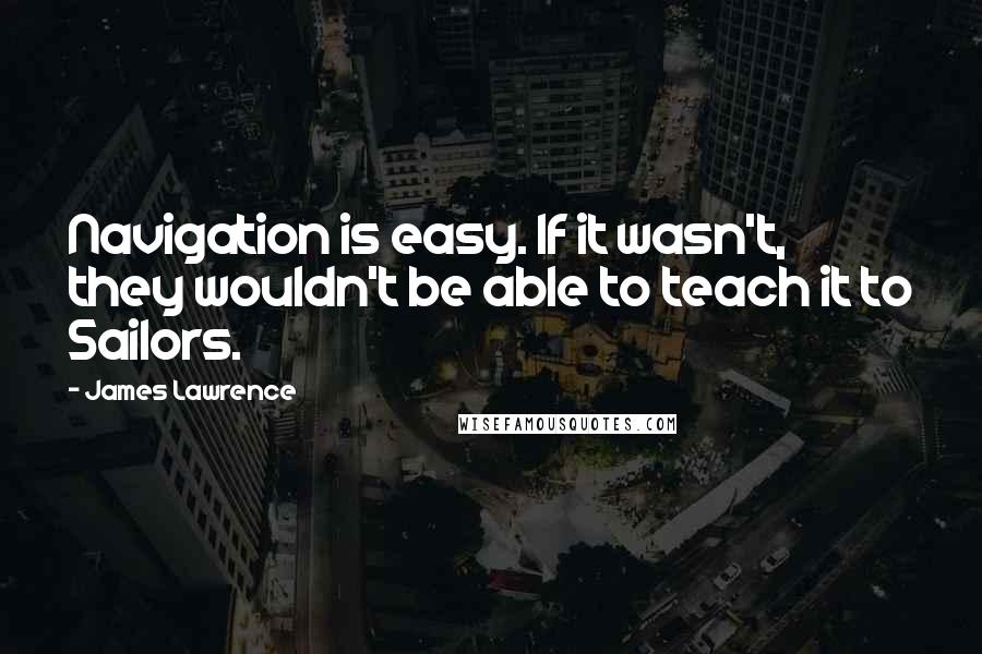 James Lawrence Quotes: Navigation is easy. If it wasn't, they wouldn't be able to teach it to Sailors.