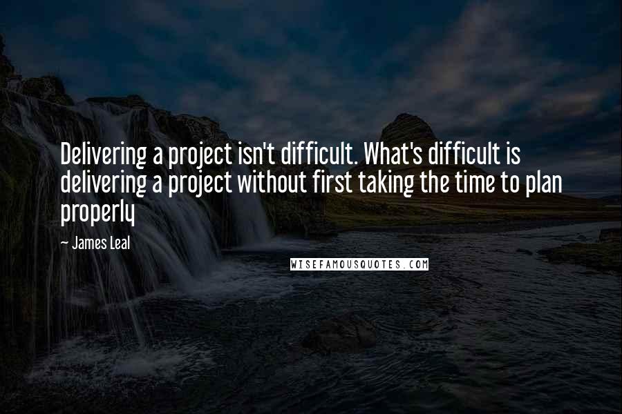 James Leal Quotes: Delivering a project isn't difficult. What's difficult is delivering a project without first taking the time to plan properly