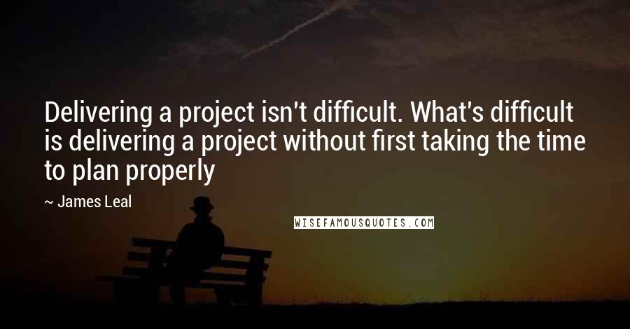 James Leal Quotes: Delivering a project isn't difficult. What's difficult is delivering a project without first taking the time to plan properly