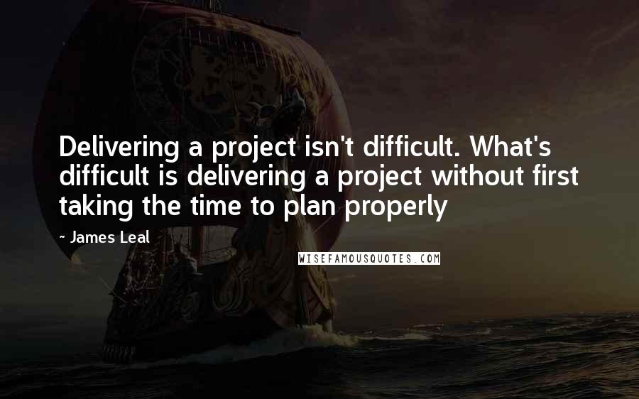 James Leal Quotes: Delivering a project isn't difficult. What's difficult is delivering a project without first taking the time to plan properly