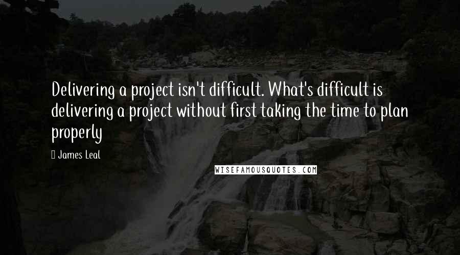 James Leal Quotes: Delivering a project isn't difficult. What's difficult is delivering a project without first taking the time to plan properly