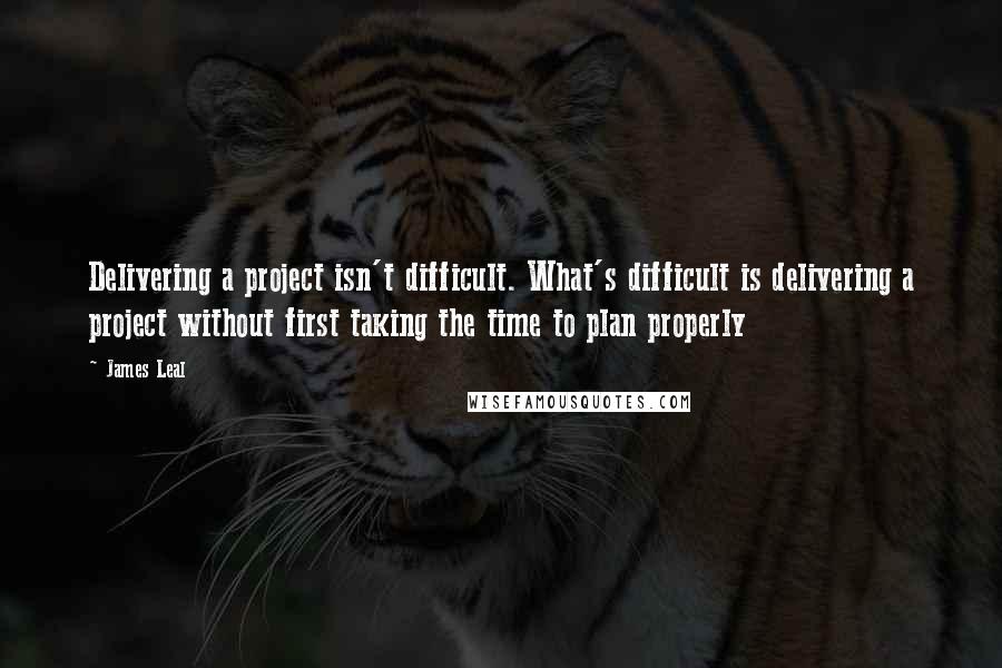 James Leal Quotes: Delivering a project isn't difficult. What's difficult is delivering a project without first taking the time to plan properly