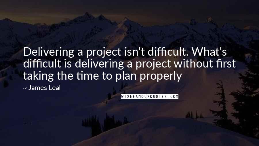 James Leal Quotes: Delivering a project isn't difficult. What's difficult is delivering a project without first taking the time to plan properly