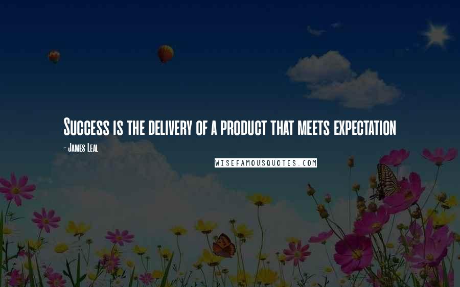 James Leal Quotes: Success is the delivery of a product that meets expectation