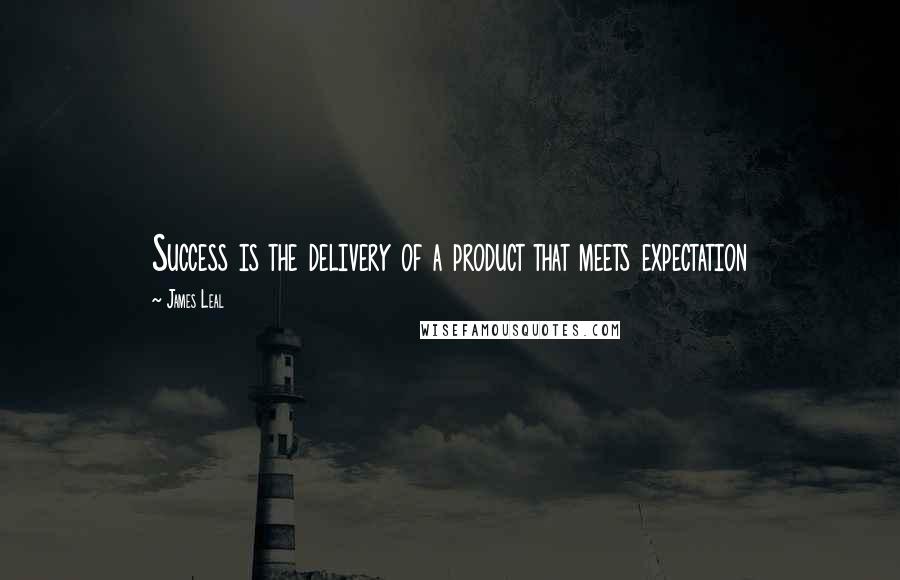 James Leal Quotes: Success is the delivery of a product that meets expectation