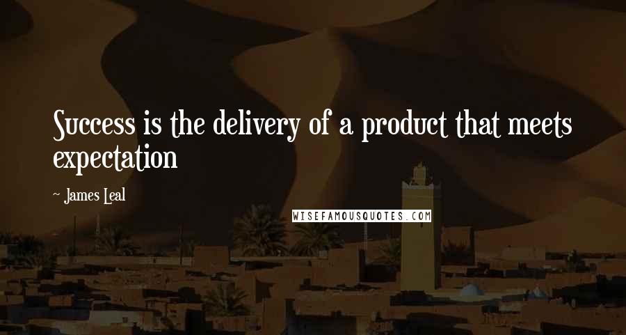 James Leal Quotes: Success is the delivery of a product that meets expectation