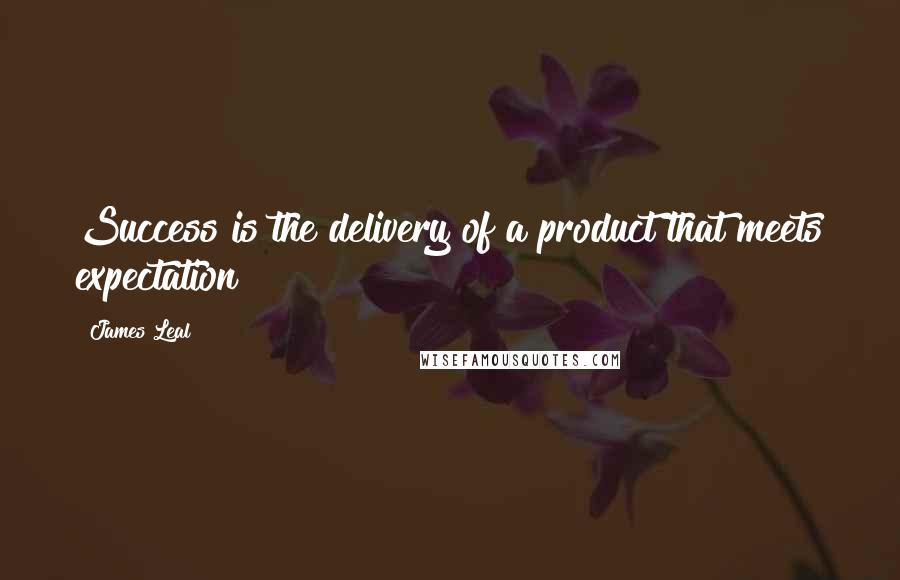 James Leal Quotes: Success is the delivery of a product that meets expectation