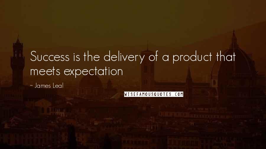 James Leal Quotes: Success is the delivery of a product that meets expectation