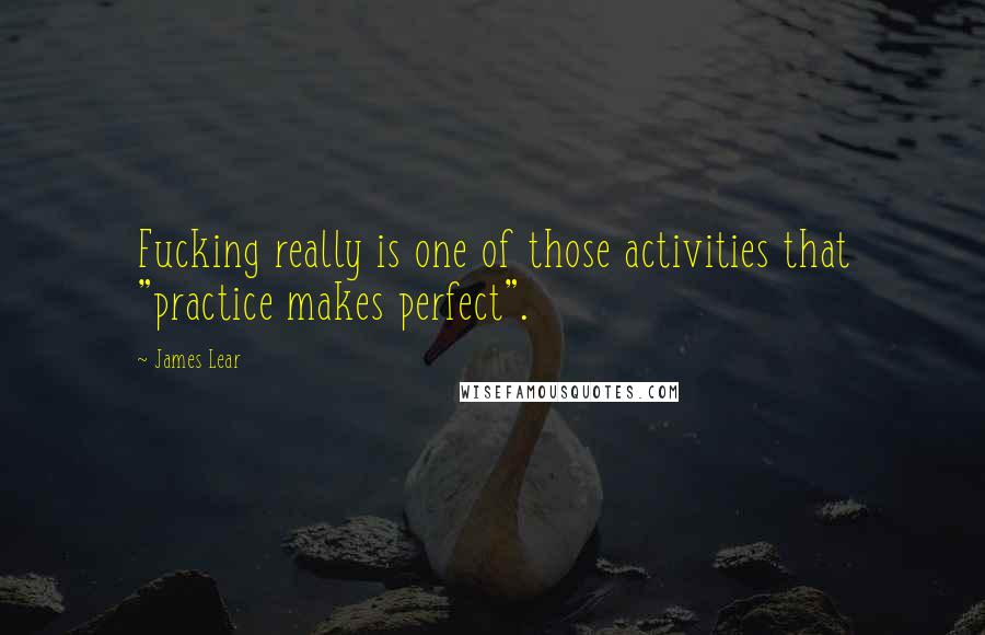 James Lear Quotes: Fucking really is one of those activities that "practice makes perfect".