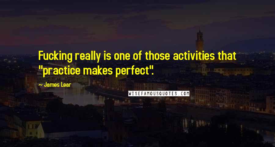 James Lear Quotes: Fucking really is one of those activities that "practice makes perfect".