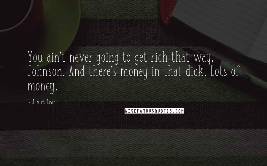 James Lear Quotes: You ain't never going to get rich that way, Johnson. And there's money in that dick. Lots of money.