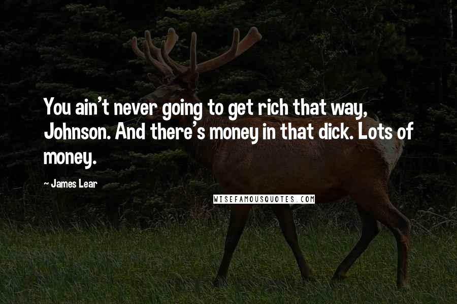 James Lear Quotes: You ain't never going to get rich that way, Johnson. And there's money in that dick. Lots of money.