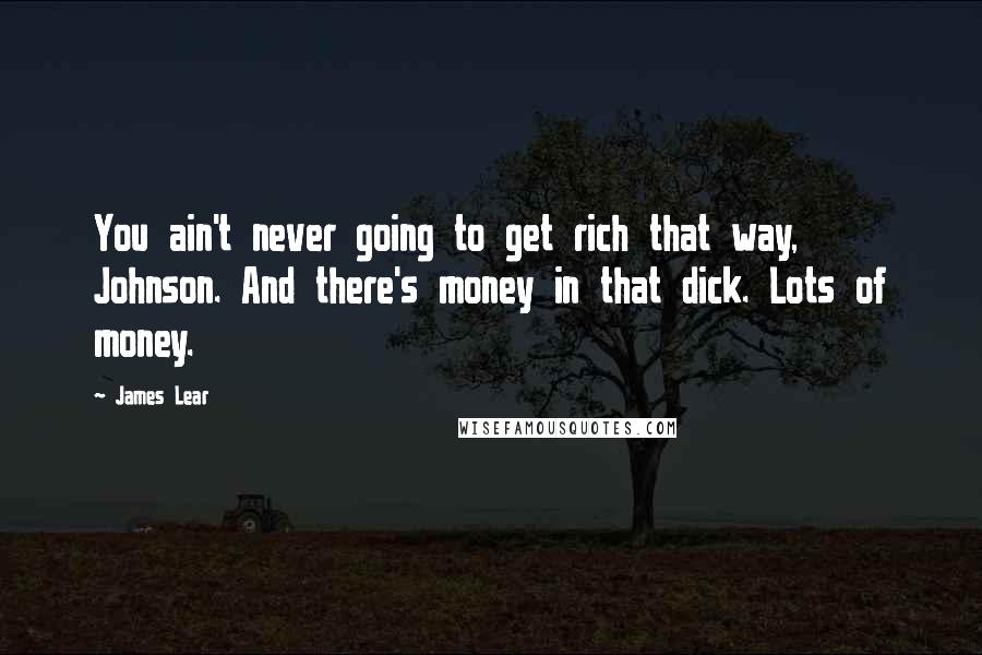 James Lear Quotes: You ain't never going to get rich that way, Johnson. And there's money in that dick. Lots of money.