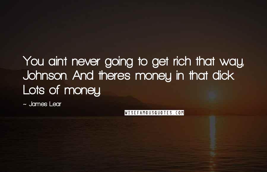 James Lear Quotes: You ain't never going to get rich that way, Johnson. And there's money in that dick. Lots of money.