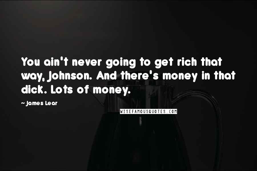 James Lear Quotes: You ain't never going to get rich that way, Johnson. And there's money in that dick. Lots of money.