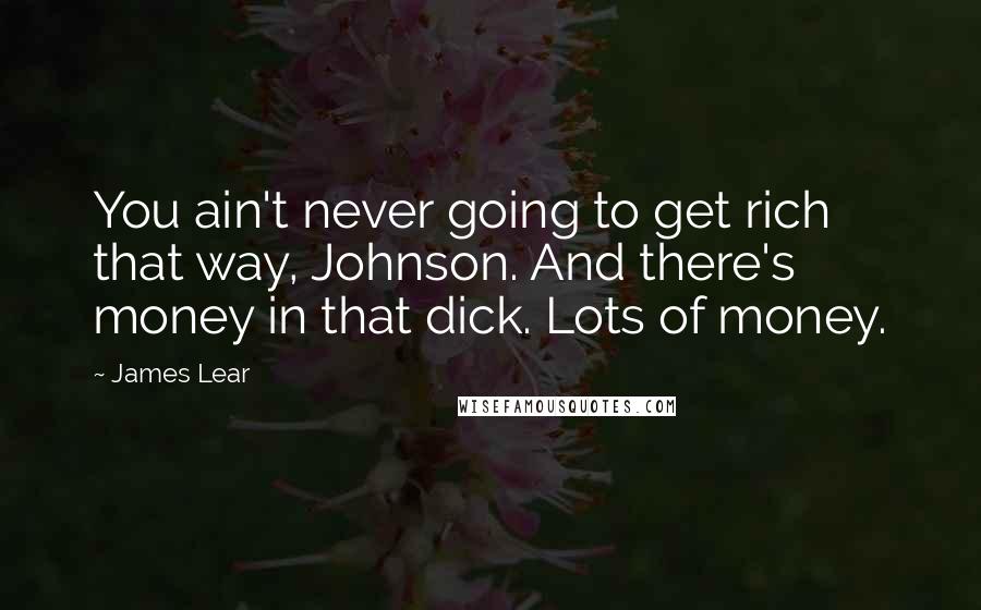 James Lear Quotes: You ain't never going to get rich that way, Johnson. And there's money in that dick. Lots of money.