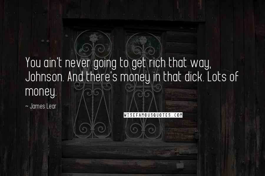 James Lear Quotes: You ain't never going to get rich that way, Johnson. And there's money in that dick. Lots of money.