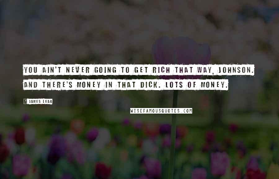 James Lear Quotes: You ain't never going to get rich that way, Johnson. And there's money in that dick. Lots of money.