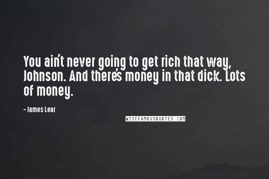 James Lear Quotes: You ain't never going to get rich that way, Johnson. And there's money in that dick. Lots of money.