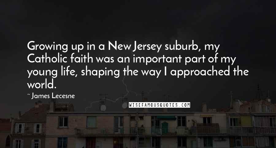 James Lecesne Quotes: Growing up in a New Jersey suburb, my Catholic faith was an important part of my young life, shaping the way I approached the world.