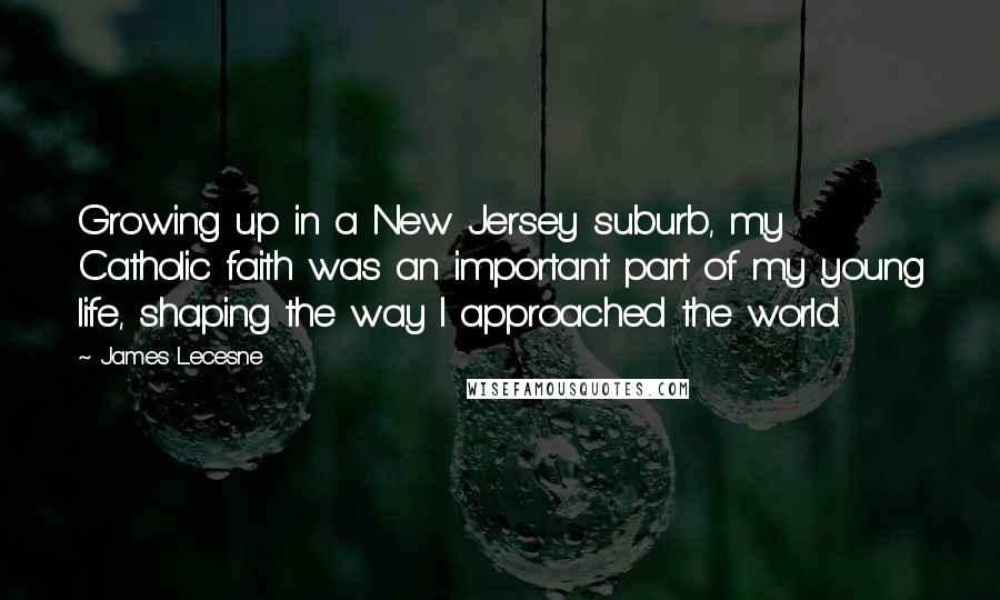 James Lecesne Quotes: Growing up in a New Jersey suburb, my Catholic faith was an important part of my young life, shaping the way I approached the world.