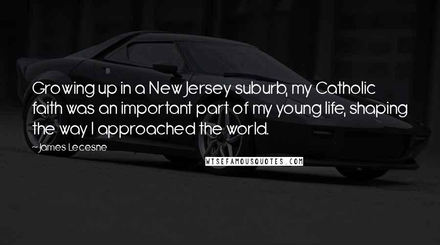 James Lecesne Quotes: Growing up in a New Jersey suburb, my Catholic faith was an important part of my young life, shaping the way I approached the world.