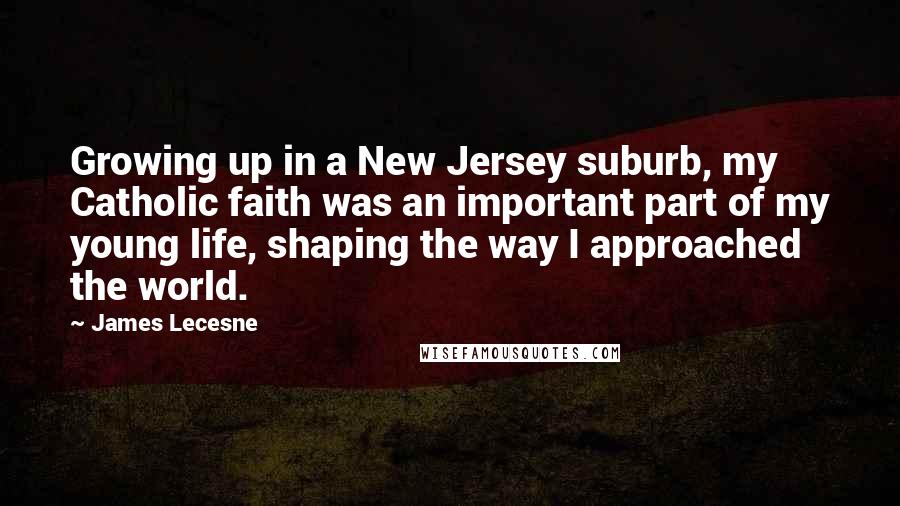 James Lecesne Quotes: Growing up in a New Jersey suburb, my Catholic faith was an important part of my young life, shaping the way I approached the world.
