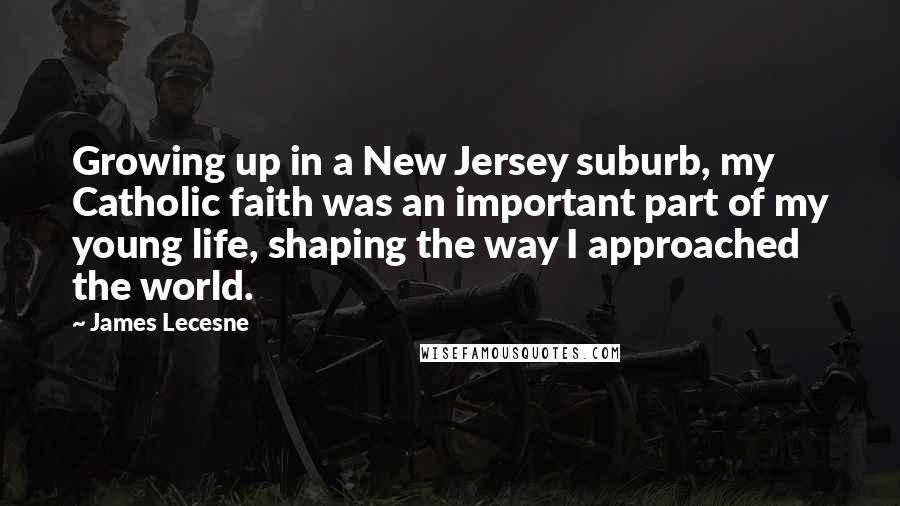 James Lecesne Quotes: Growing up in a New Jersey suburb, my Catholic faith was an important part of my young life, shaping the way I approached the world.