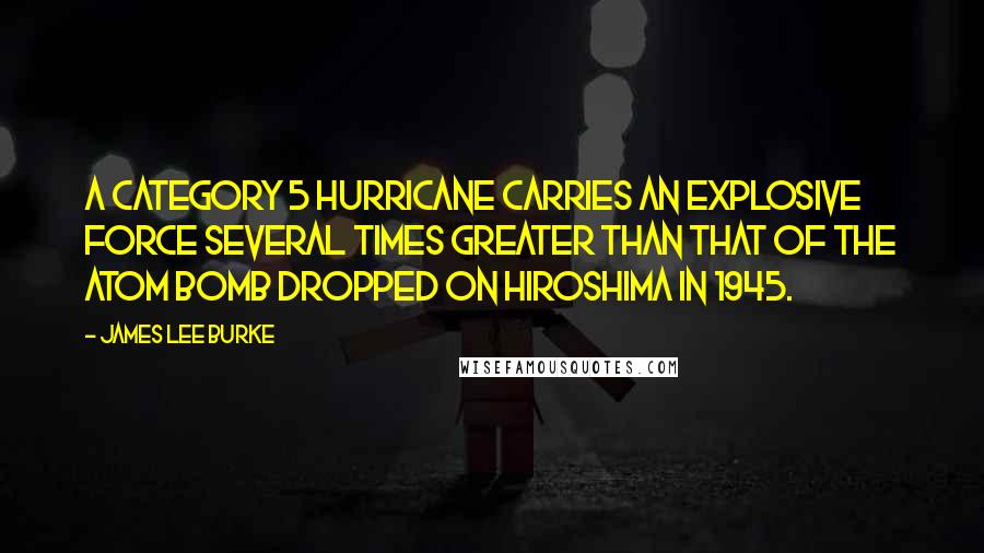 James Lee Burke Quotes: A category 5 hurricane carries an explosive force several times greater than that of the atom bomb dropped on Hiroshima in 1945.