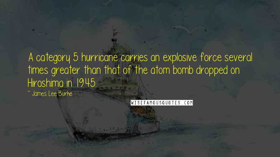 James Lee Burke Quotes: A category 5 hurricane carries an explosive force several times greater than that of the atom bomb dropped on Hiroshima in 1945.