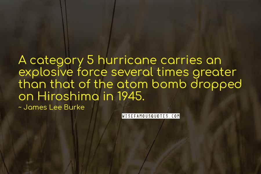 James Lee Burke Quotes: A category 5 hurricane carries an explosive force several times greater than that of the atom bomb dropped on Hiroshima in 1945.