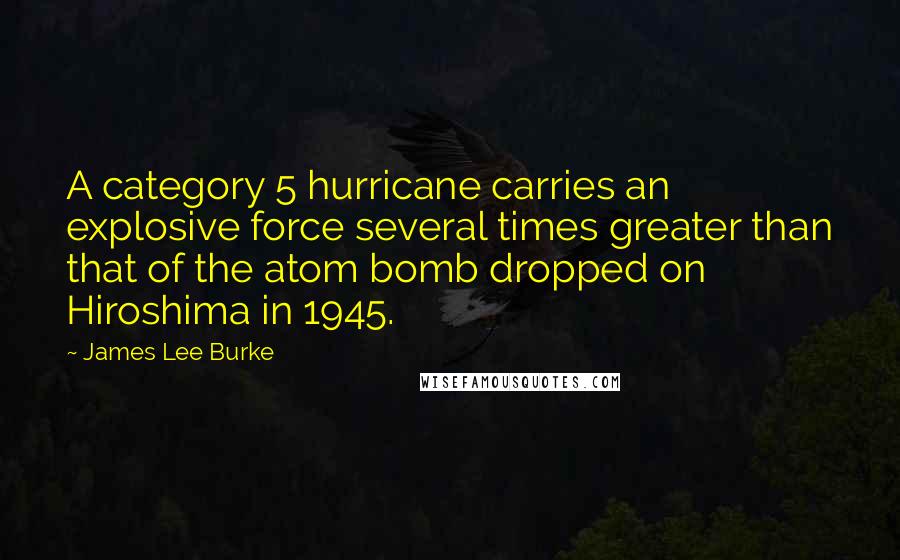 James Lee Burke Quotes: A category 5 hurricane carries an explosive force several times greater than that of the atom bomb dropped on Hiroshima in 1945.