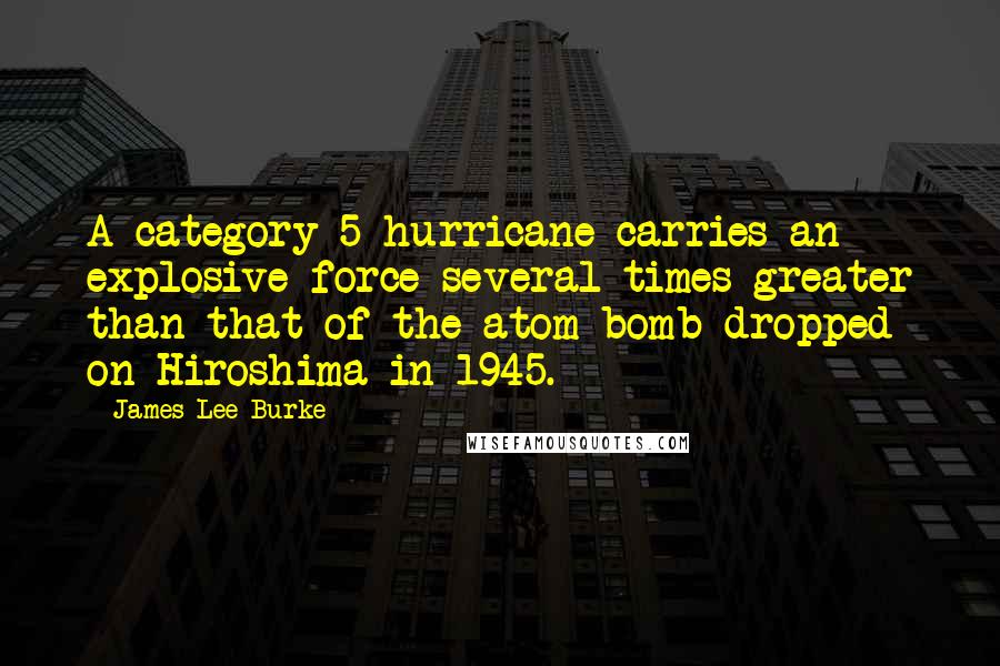 James Lee Burke Quotes: A category 5 hurricane carries an explosive force several times greater than that of the atom bomb dropped on Hiroshima in 1945.