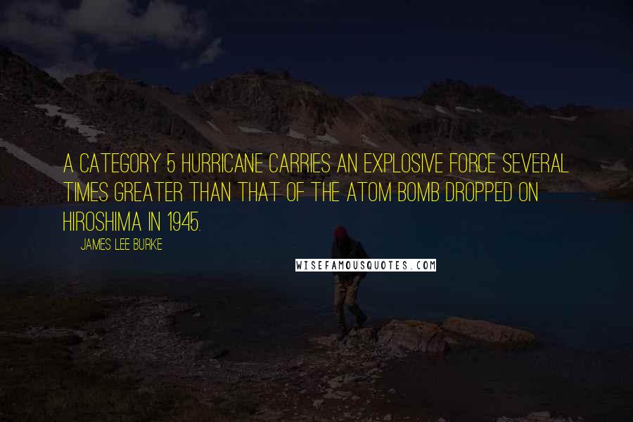 James Lee Burke Quotes: A category 5 hurricane carries an explosive force several times greater than that of the atom bomb dropped on Hiroshima in 1945.