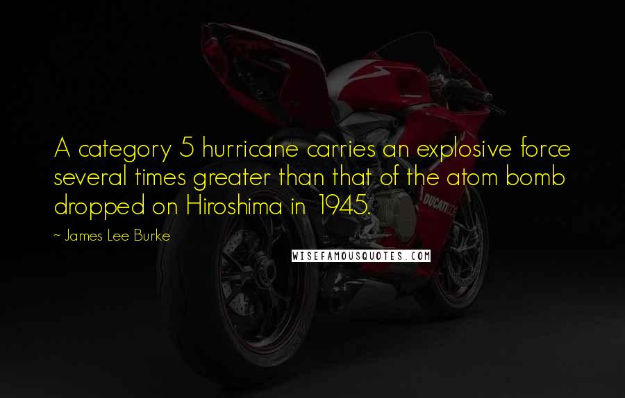 James Lee Burke Quotes: A category 5 hurricane carries an explosive force several times greater than that of the atom bomb dropped on Hiroshima in 1945.