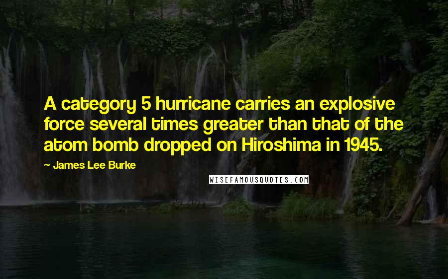 James Lee Burke Quotes: A category 5 hurricane carries an explosive force several times greater than that of the atom bomb dropped on Hiroshima in 1945.