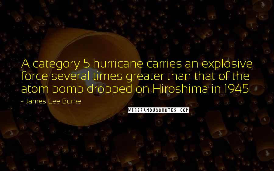 James Lee Burke Quotes: A category 5 hurricane carries an explosive force several times greater than that of the atom bomb dropped on Hiroshima in 1945.